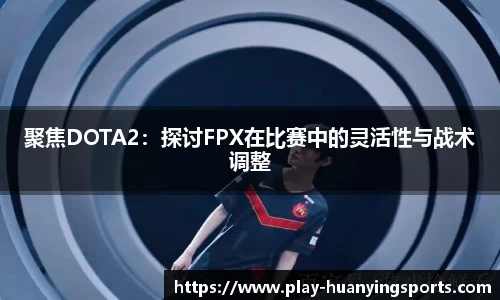 聚焦DOTA2：探讨FPX在比赛中的灵活性与战术调整