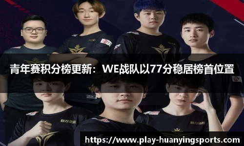 青年赛积分榜更新：WE战队以77分稳居榜首位置