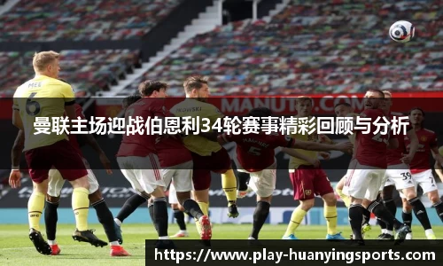 曼联主场迎战伯恩利34轮赛事精彩回顾与分析