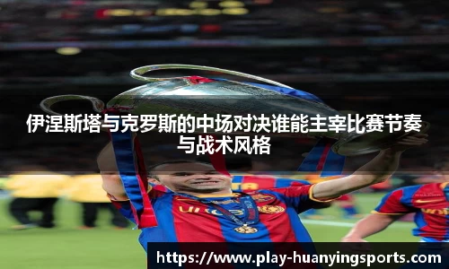 伊涅斯塔与克罗斯的中场对决谁能主宰比赛节奏与战术风格